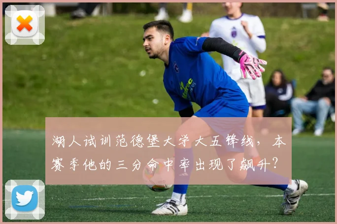 湖人试训范德堡大学大五锋线，本赛季他的三分命中率出现了飙升？
