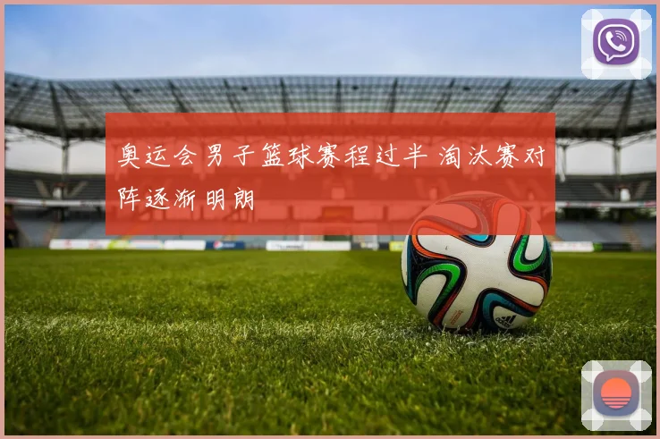 奥运会男子篮球赛程过半 淘汰赛对阵逐渐明朗