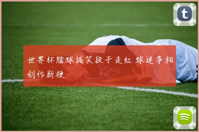 世界杯赌球搞笑段子走红 球迷争相创作新梗