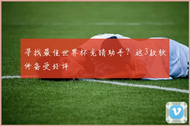 寻找最佳世界杯竞猜助手？这3款软件备受好评