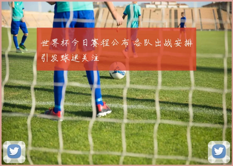 世界杯今日赛程公布 各队出战安排引发球迷关注