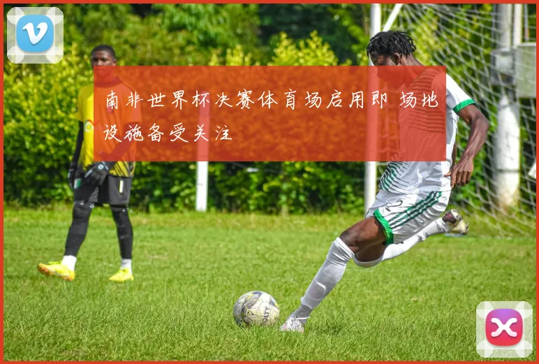 南非世界杯决赛体育场启用即 场地设施备受关注