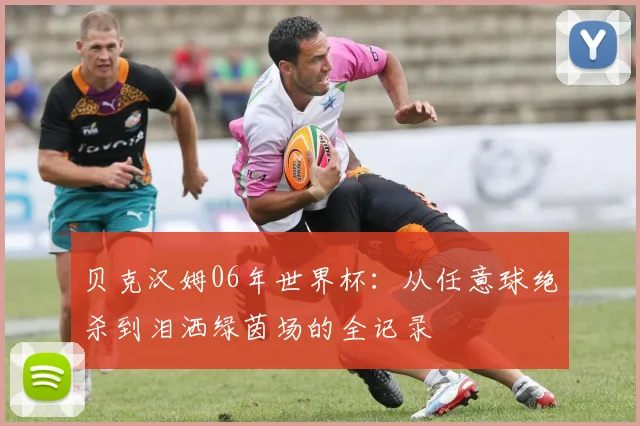 贝克汉姆06年世界杯：从任意球绝杀到泪洒绿茵场的全记录