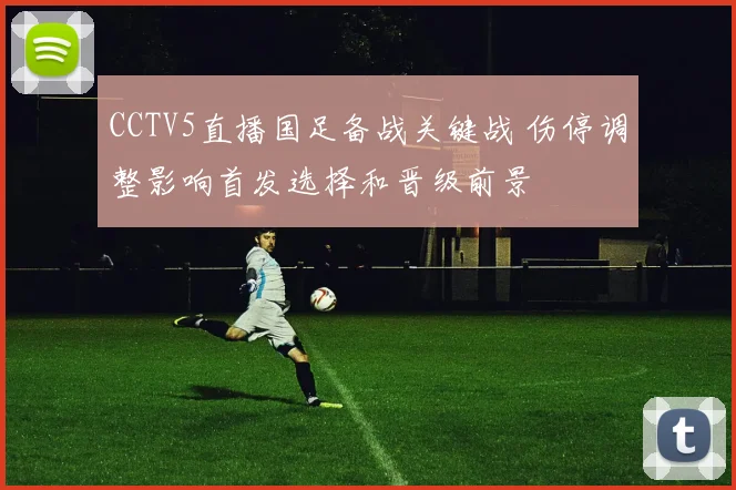 CCTV5直播国足备战关键战 伤停调整影响首发选择和晋级前景