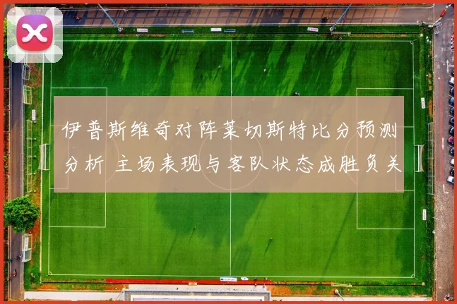 伊普斯维奇对阵莱切斯特比分预测分析 主场表现与客队状态成胜负关键