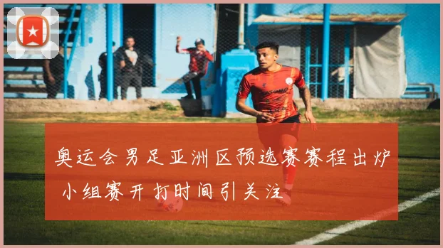 奥运会男足亚洲区预选赛赛程出炉 小组赛开打时间引关注