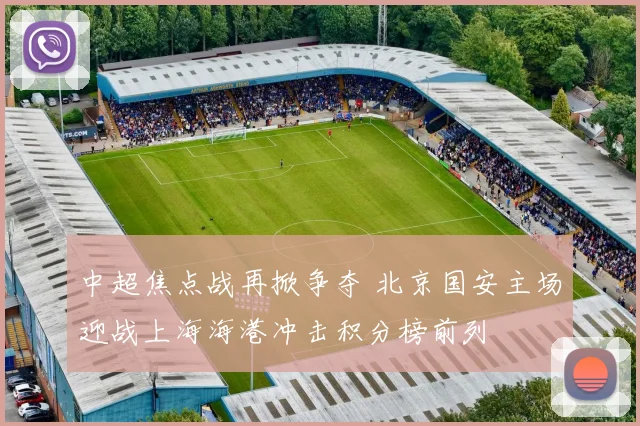 中超焦点战再掀争夺 北京国安主场迎战上海海港冲击积分榜前列