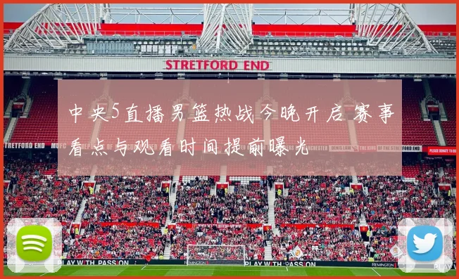 中央5直播男篮热战今晚开启 赛事看点与观看时间提前曝光