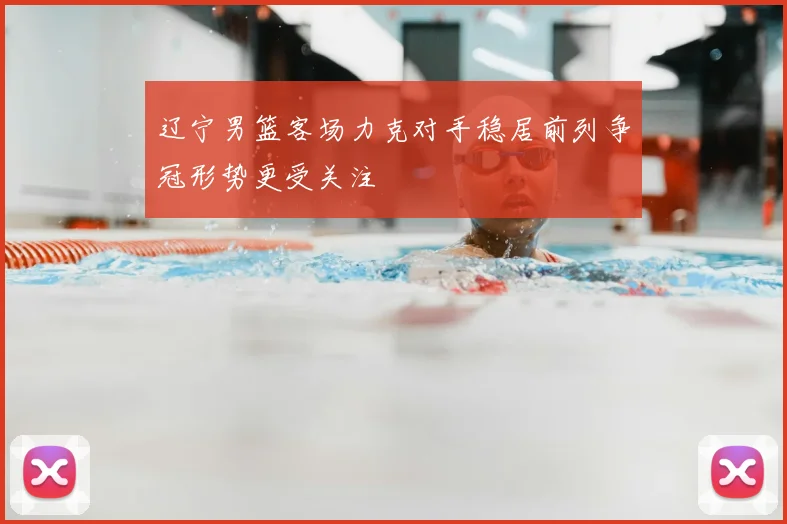 辽宁男篮客场力克对手稳居前列争冠形势更受关注