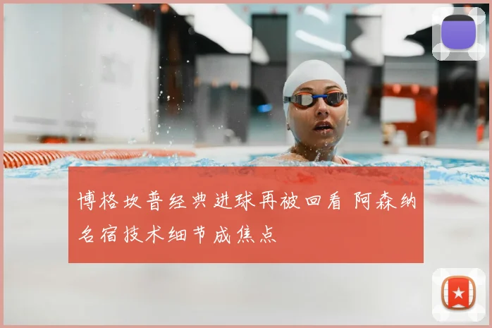 博格坎普经典进球再被回看 阿森纳名宿技术细节成焦点