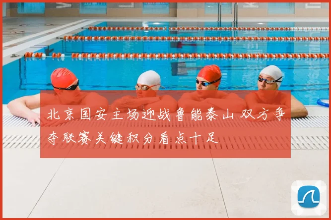 北京国安主场迎战鲁能泰山 双方争夺联赛关键积分看点十足