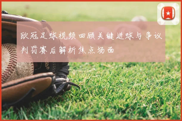 欧冠足球视频回顾关键进球与争议判罚赛后解析焦点场面