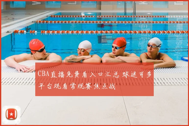 CBA直播免费看入口汇总 球迷可多平台观看常规赛焦点战