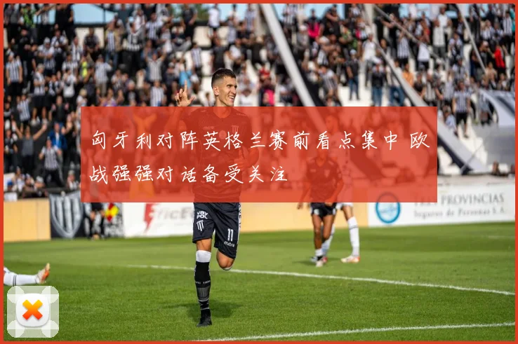 匈牙利对阵英格兰赛前看点集中 欧战强强对话备受关注