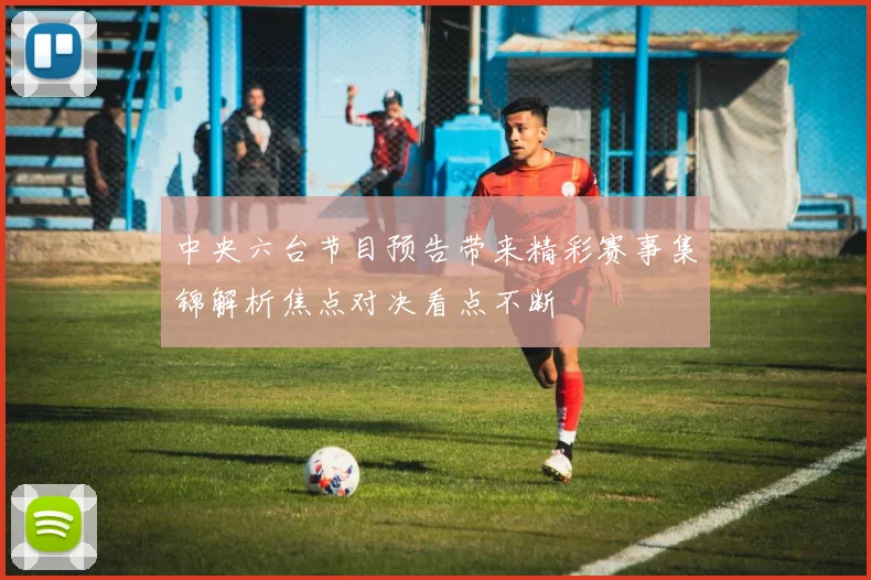 中央六台节目预告带来精彩赛事集锦解析焦点对决看点不断