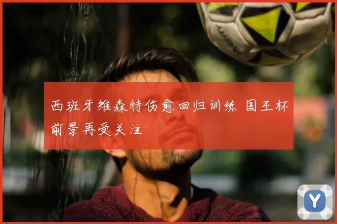 西班牙维森特伤愈回归训练 国王杯前景再受关注