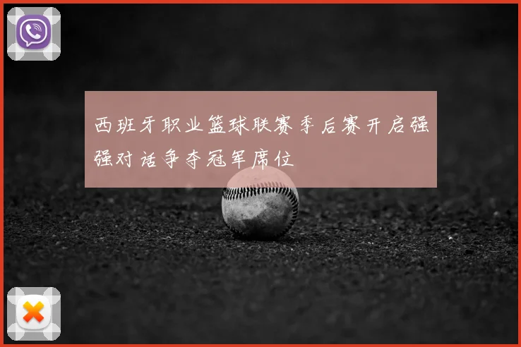 西班牙职业篮球联赛季后赛开启强强对话争夺冠军席位