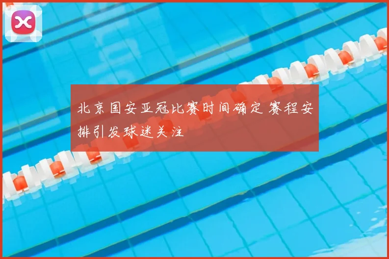 北京国安亚冠比赛时间确定 赛程安排引发球迷关注