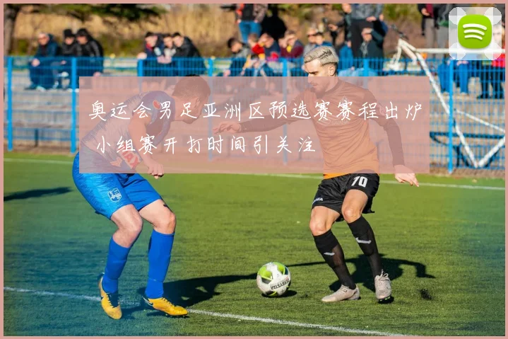奥运会男足亚洲区预选赛赛程出炉 小组赛开打时间引关注