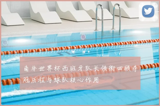 南非世界杯西班牙队长领衔回顾夺冠历程与球队核心作用