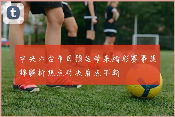 中央六台节目预告带来精彩赛事集锦解析焦点对决看点不断