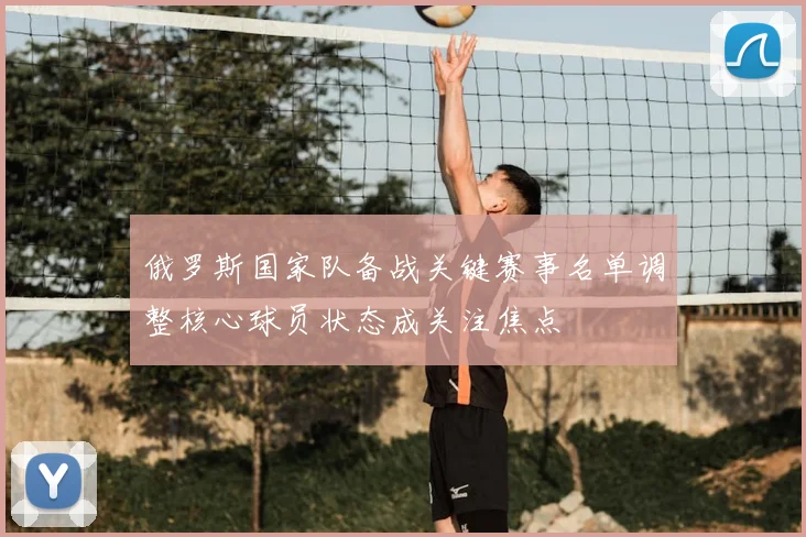 俄罗斯国家队备战关键赛事名单调整核心球员状态成关注焦点