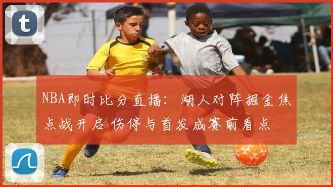 NBA即时比分直播：湖人对阵掘金焦点战开启 伤停与首发成赛前看点