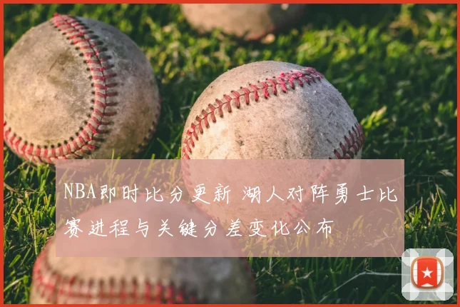 NBA即时比分更新 湖人对阵勇士比赛进程与关键分差变化公布
