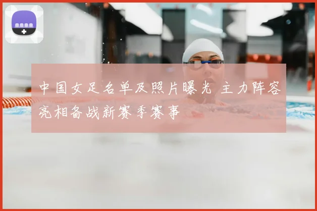 中国女足名单及照片曝光 主力阵容亮相备战新赛季赛事