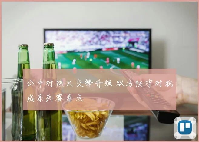 公牛对热火交锋升级 双方防守对抗成系列赛看点