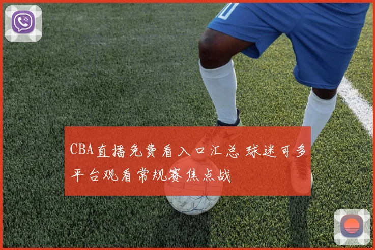 CBA直播免费看入口汇总 球迷可多平台观看常规赛焦点战