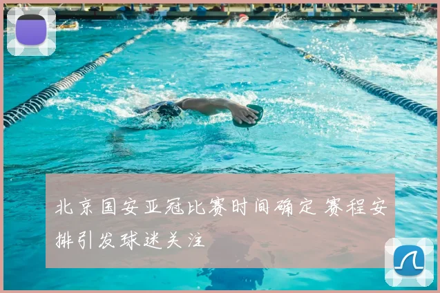 北京国安亚冠比赛时间确定 赛程安排引发球迷关注