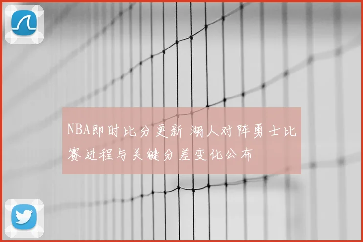 NBA即时比分更新 湖人对阵勇士比赛进程与关键分差变化公布