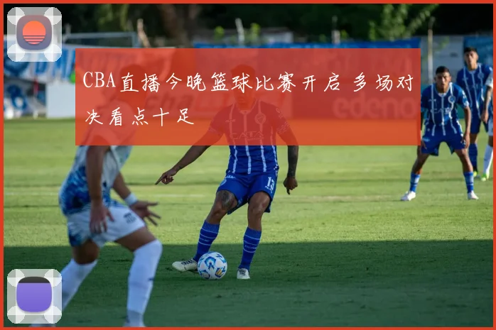 CBA直播今晚篮球比赛开启 多场对决看点十足