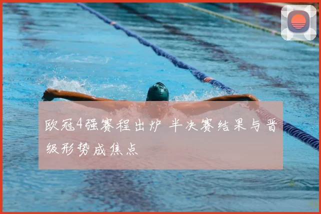 欧冠4强赛程出炉 半决赛结果与晋级形势成焦点