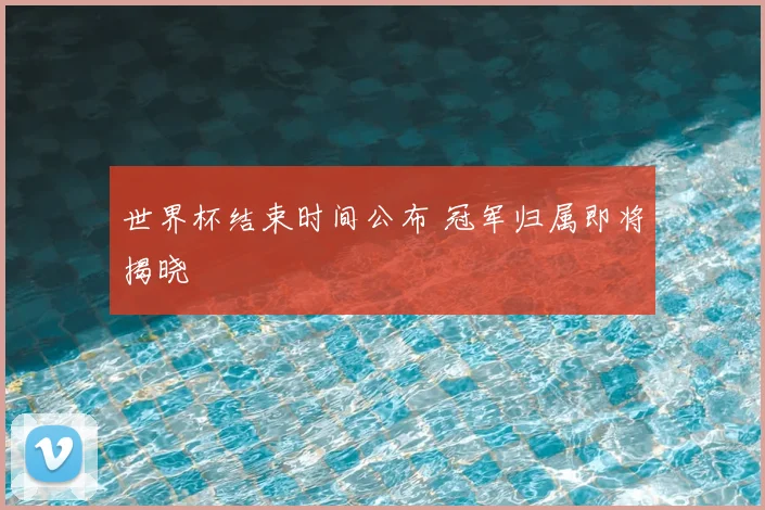 世界杯结束时间公布 冠军归属即将揭晓