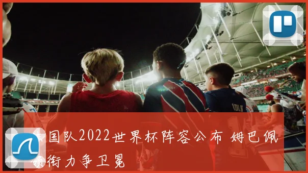 法国队2022世界杯阵容公布 姆巴佩领衔力争卫冕