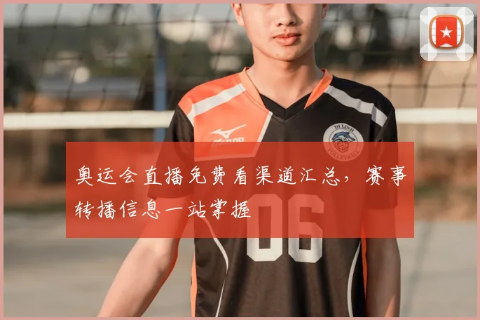 奥运会直播免费看渠道汇总，赛事转播信息一站掌握