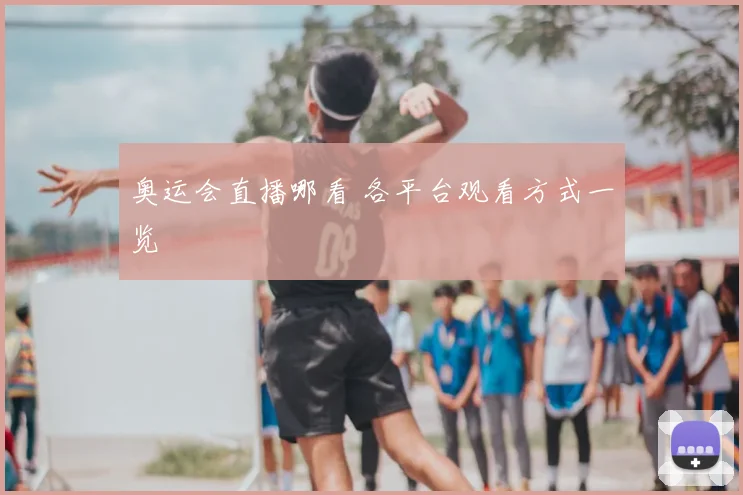 奥运会直播哪看 各平台观看方式一览