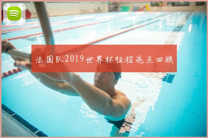 法国队2019世界杯征程亮点回顾