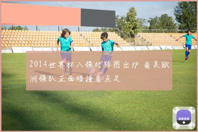 2014世界杯八强对阵图出炉 南美欧洲强队正面碰撞看点足