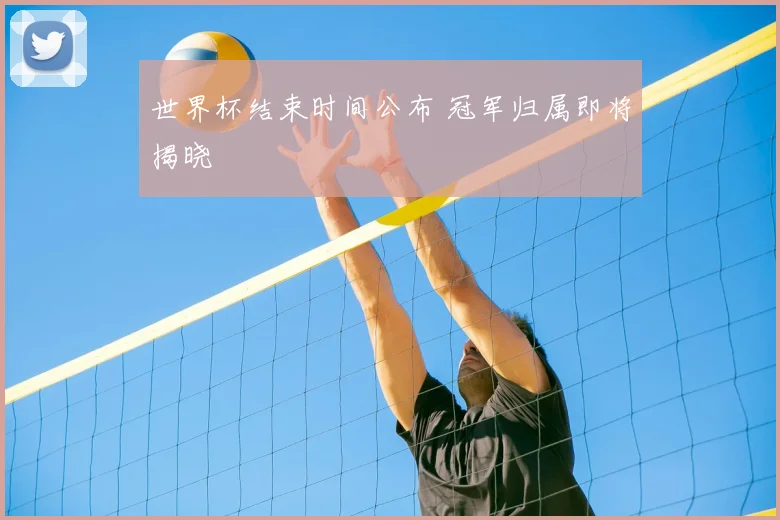 世界杯结束时间公布 冠军归属即将揭晓
