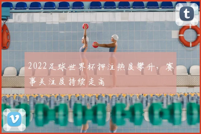 2022足球世界杯押注热度攀升，赛事关注度持续走高