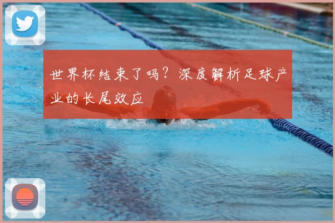 世界杯结束了吗？深度解析足球产业的长尾效应