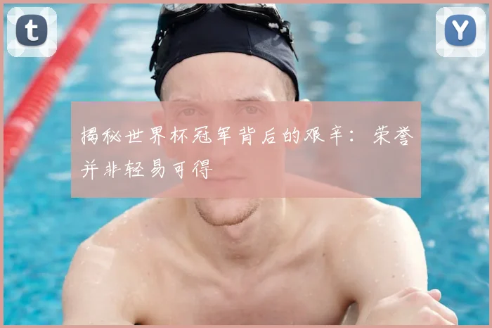 揭秘世界杯冠军背后的艰辛：荣誉并非轻易可得