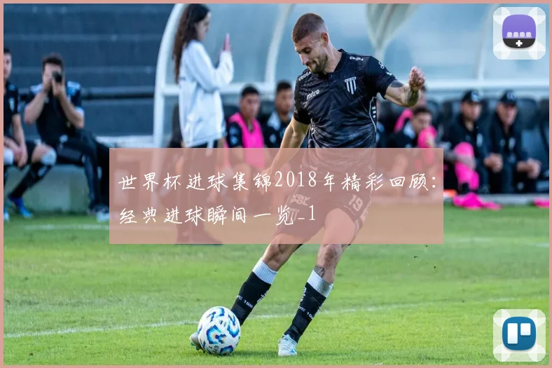 世界杯进球集锦2018年精彩回顾：经典进球瞬间一览_1