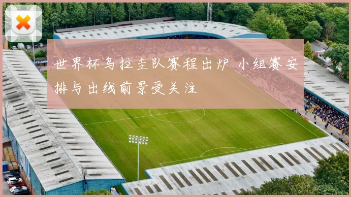 世界杯乌拉圭队赛程出炉 小组赛安排与出线前景受关注