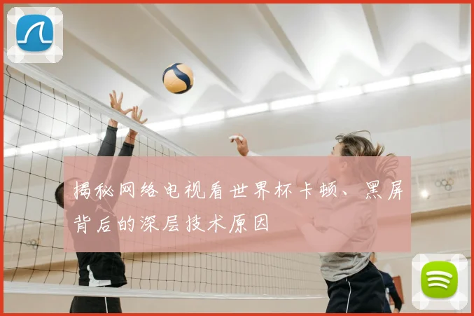 揭秘网络电视看世界杯卡顿、黑屏背后的深层技术原因