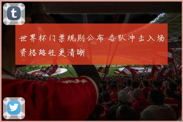 世界杯门票规则公布 各队冲击入场资格路径更清晰