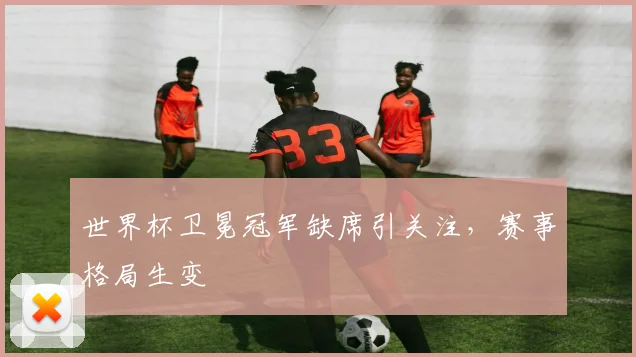 世界杯卫冕冠军缺席引关注，赛事格局生变